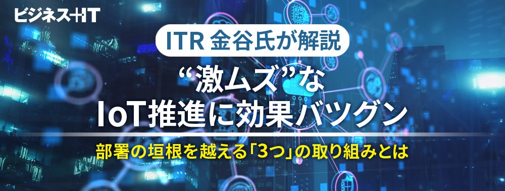 “激ムズ”なIoT推進に効果バツグン、部署の垣根を越える「3つ」の取り組みとは