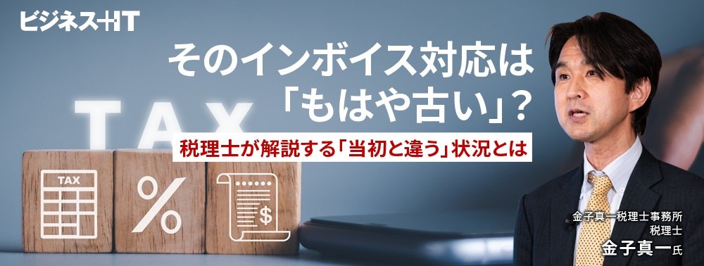 そのインボイス対応は「もはや古い」？ 税理士が解説する「当初と違う」状況とは