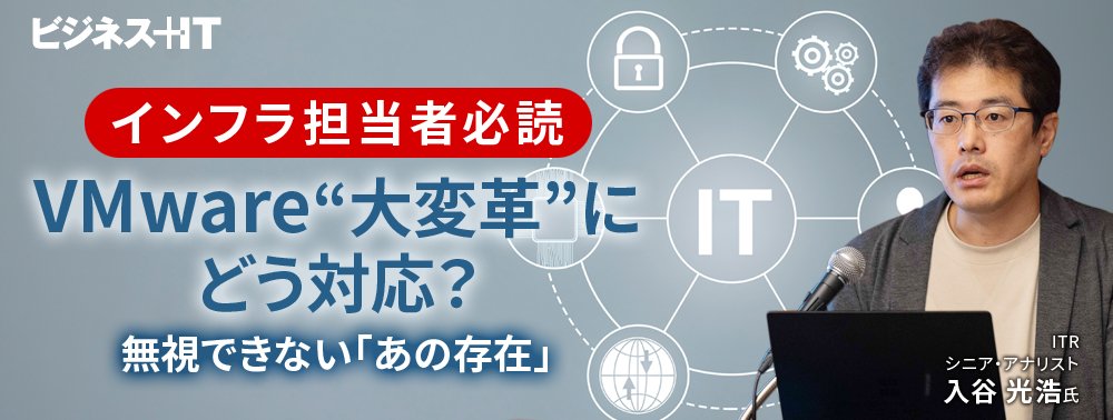 【インフラ担当者必読】VMware“大変革”にどう対応？ 無視できない「あの存在」