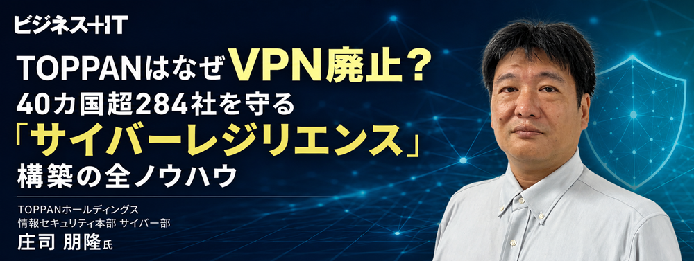 TOPPANはなぜVPN廃止？40カ国超284社を守る「サイバーレジリエンス」構築の全ノウハウ