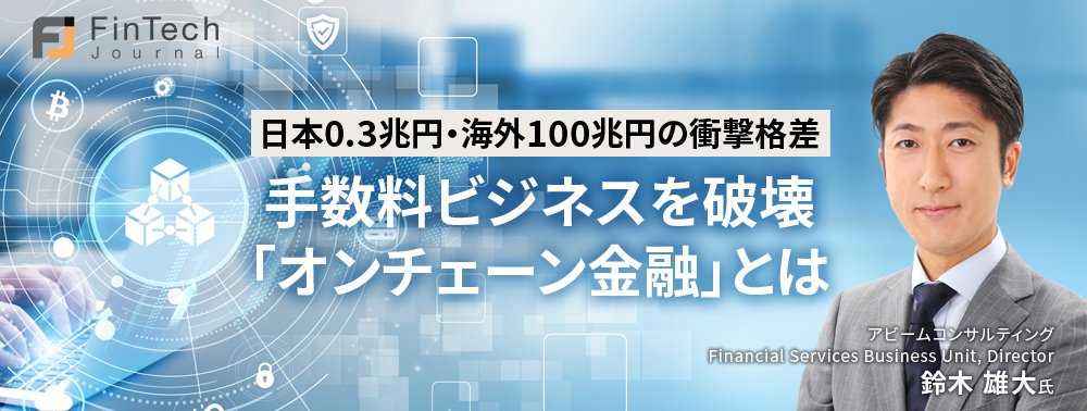日本0.3兆円・海外100兆円の衝撃格差、手数料ビジネスを破壊「オンチェーン金融」とは