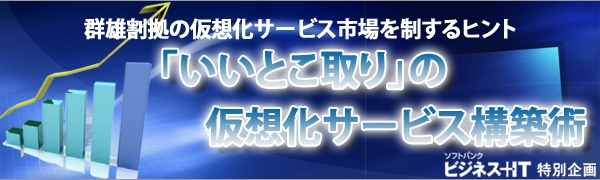 【特集】「いいとこ取り」の仮想化サービス構築術　～群雄割拠の仮想化サービス市場を制するヒント