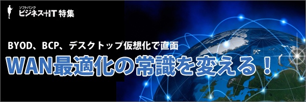 【特集】WAN最適化の常識を変える！～BYOD、BCP、デスクトップ仮想化で直面