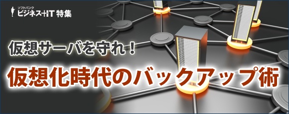 【特集】仮想サーバを守れ！仮想化時代のバックアップ術