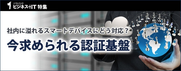 【特集】社内に溢れるスマートデバイスにどう対応？今求められる認証基盤
