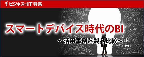 【特集】スマートデバイス時代のBI ～活用事例と製品比較～