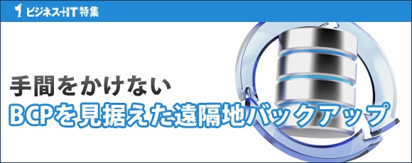 【特集】手間をかけないBCPを見据えた遠隔地バックアップ