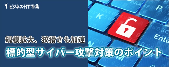 【特集】規模拡大、狡猾さも加速、標的型サイバー攻撃対策のポイント