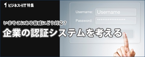 【特集】いまそこにある脅威にどう対応？企業の認証システムを考える