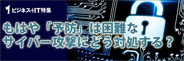 【特集】もはや「予防」は困難なサイバー攻撃にどう対処する？