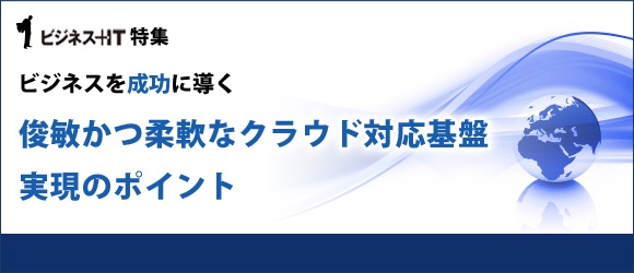 【特集】ビジネスを成功に導く俊敏かつ柔軟なクラウド対応基盤実現のポイント