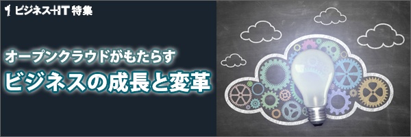 【特集】オープンクラウドがもたらすビジネスの成長と変革