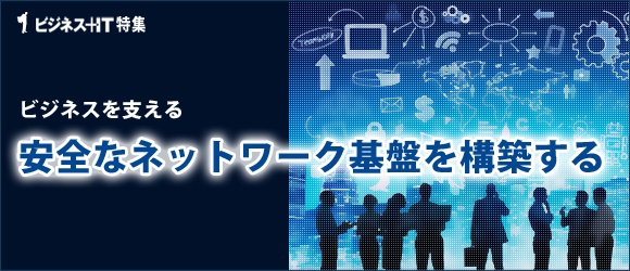 【特集】ビジネスを支える安全なネットワーク基盤を構築する