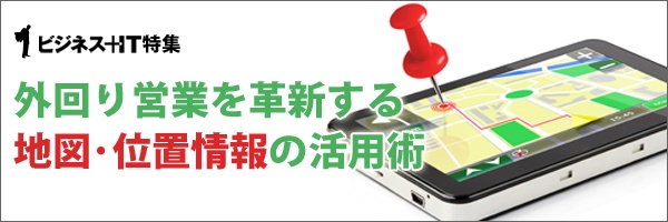 【特集】外回り営業を革新する地図・位置情報の活用術