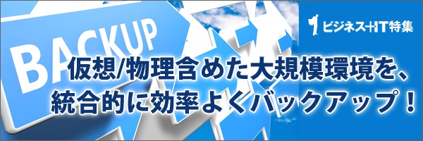 【特集】仮想/物理含めた大規模環境を、統合的に効率よくバックアップ！