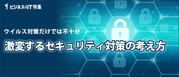 【特集】ウイルス対策だけでは不十分 激変するセキュリティ対策の考え方