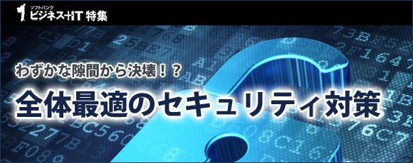【特集】わずかな隙間から決壊！？全体最適のセキュリティ対策