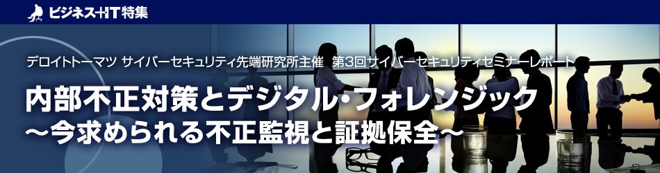 【特集】内部不正対策とデジタル・フォレンジック～今求められる不正監視と証拠保全～