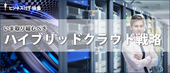 【特集】いま、取り組むべきハイブリッドクラウド戦略