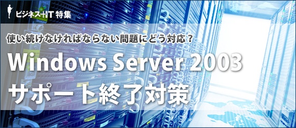 【特集】使い続けなければならない場合はどう対応？Windows Server 2003サポート終了対策