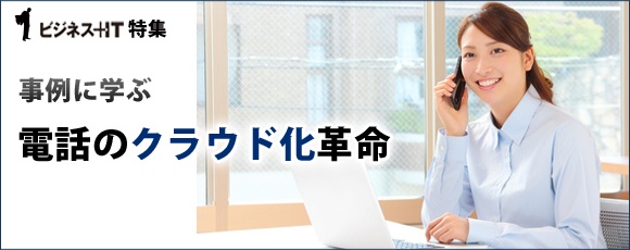 【特集】事例に学ぶ、電話のクラウド化革命