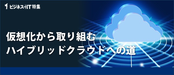 【特集】仮想化から取り組むハイブリッドクラウドへの道