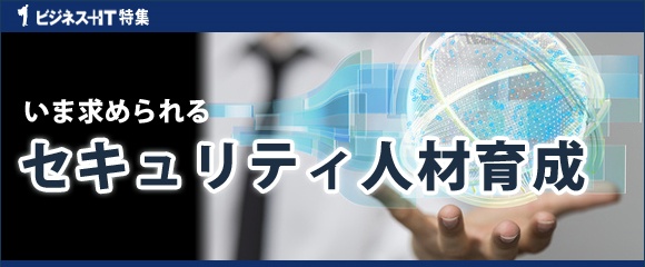 【特集】いま求められるセキュリティ人材育成