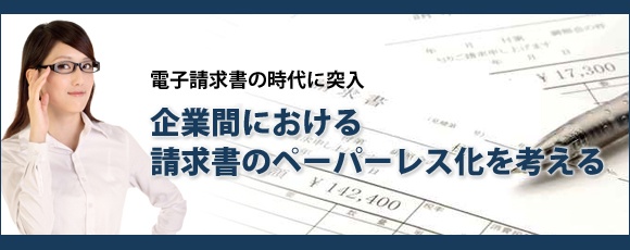 【特集】電子請求書の時代に突入・企業間における請求書のペーパーレス化を考える
