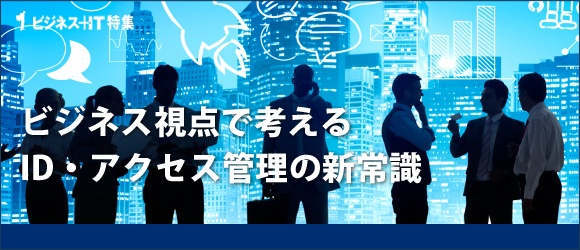 【特集】ビジネス視点で考えるID・アクセス管理の新常識