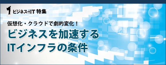 【特集】ビジネスを加速するITインフラの条件