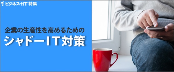 【特集】企業の生産性を高めるためのシャドーＩＴ対策