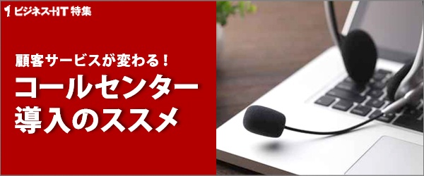 【特集】顧客サービスが変わる！コールセンター導入のススメ