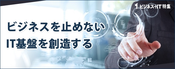 【特集】ビジネスを止めないIT基盤を創造する