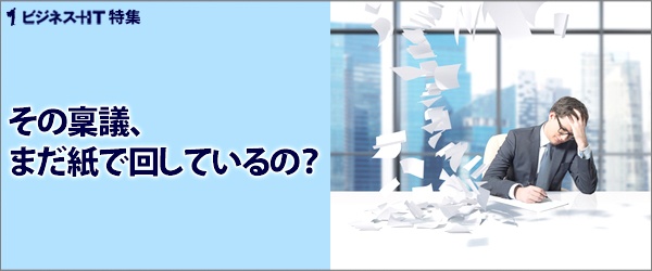 【特集】その稟議、まだ紙で回しているの？