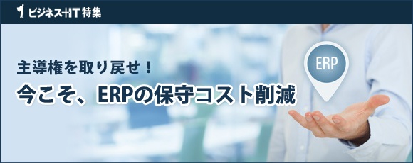 【特集】主導権を取り戻せ！今こそ、ERPの保守コスト削減