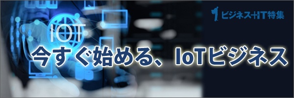 【特集】今すぐ始める、IoTビジネス