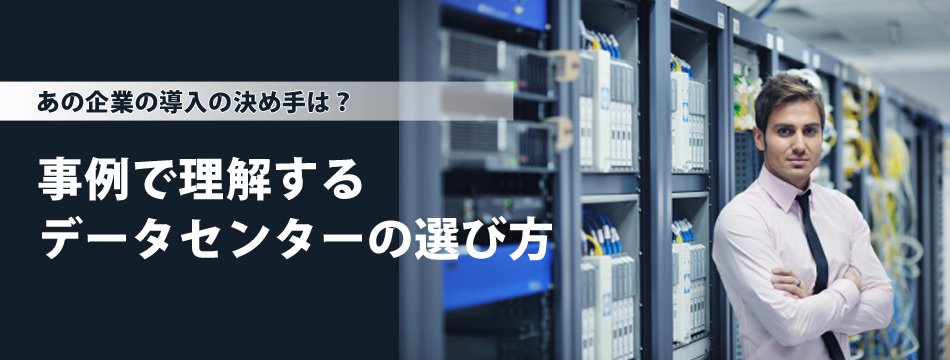 【特集】事例で理解するデータセンターの選び方