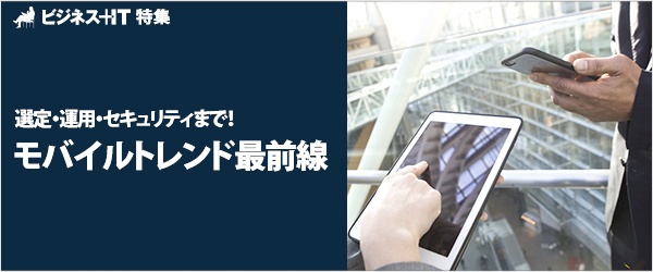 【特集】選定・運用・セキュリティまで！　モバイルトレンド最前線