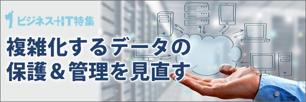 【特集】複雑化するデータの保護＆管理を見直す