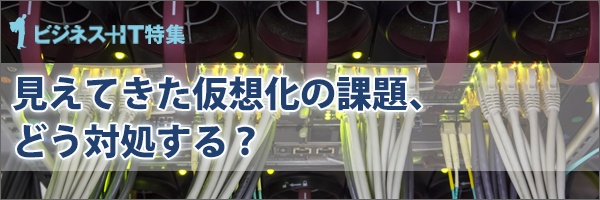 【特集】見えてきた仮想化の課題、どう対処する？