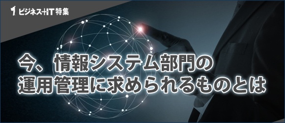 【特集】今、情報システム部門の運用管理に求められるものとは
