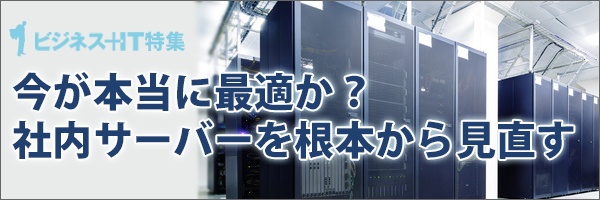 【特集】今が本当に最適か？ 社内サーバーを根本から見直す