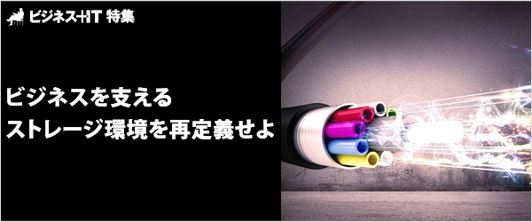 【特集】ビジネスを支えるストレージ環境を再定義せよ