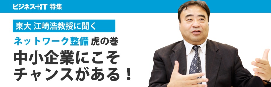 東大 江崎教授に聞く「ネットワーク整備」虎の巻、中小企業にこそチャンスがある！