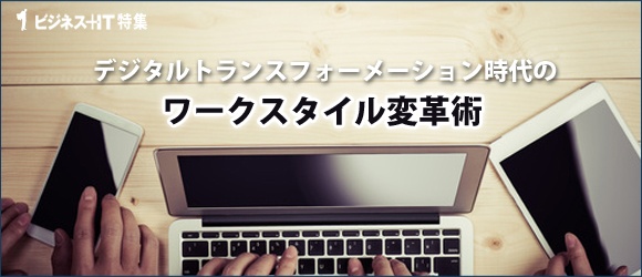 【特集】デジタルトランスフォーメーション時代のワークスタイル変革術