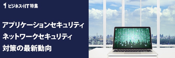   【特集】アプリケーションセキュリティ、ネットワークセキュリティ対策の最新動向