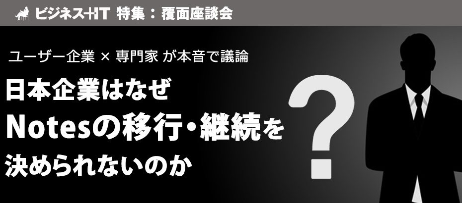 【覆面座談会】本音で議論！日本企業はなぜNotesの移行・継続を決められないのか