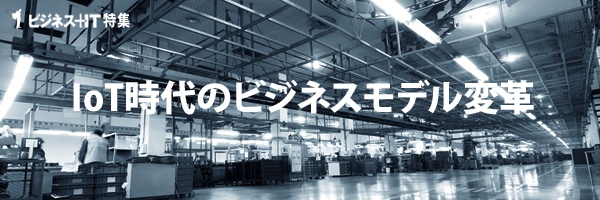 【特集】IoT時代のビジネスモデル変革