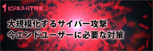 【特集】 大規模化するサイバー攻撃 今エンドユーザーに必要な対策
