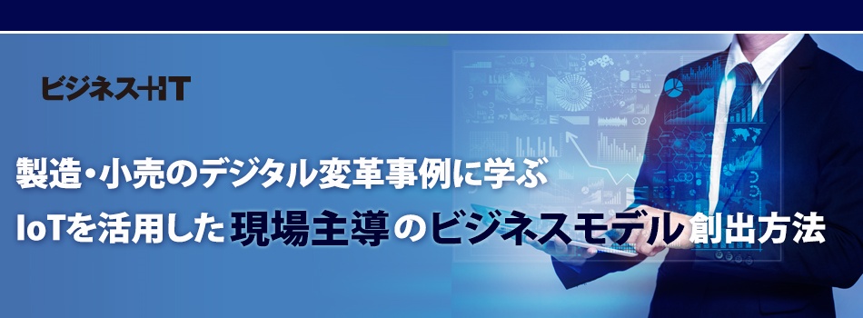 製造・小売のデジタル変革事例に学ぶ、IoTを活用した現場主導のビジネスモデル創出方法